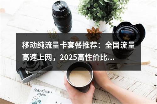 移动纯流量卡套餐推荐：全国流量高速上网，2025高性价比优选