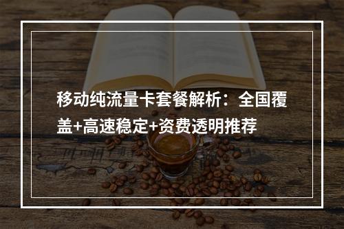 移动纯流量卡套餐解析：全国覆盖+高速稳定+资费透明推荐