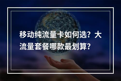 移动纯流量卡如何选？大流量套餐哪款最划算？
