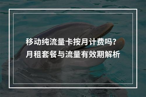 移动纯流量卡按月计费吗？月租套餐与流量有效期解析