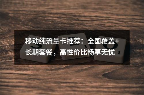 移动纯流量卡推荐：全国覆盖+长期套餐，高性价比畅享无忧