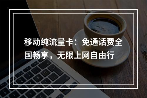 移动纯流量卡：免通话费全国畅享，无限上网自由行