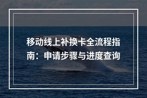 移动线上补换卡全流程指南：申请步骤与进度查询