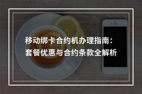 移动绑卡合约机办理指南：套餐优惠与合约条款全解析