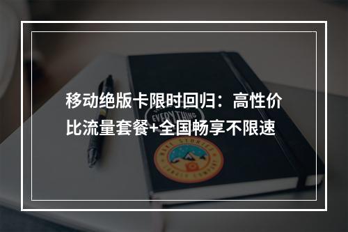 移动绝版卡限时回归：高性价比流量套餐+全国畅享不限速