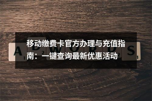 移动缴费卡官方办理与充值指南：一键查询最新优惠活动