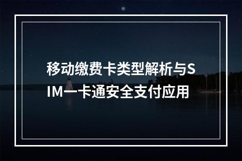 移动缴费卡类型解析与SIM一卡通安全支付应用