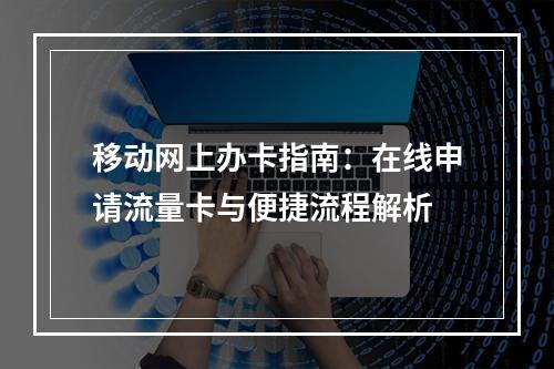 移动网上办卡指南：在线申请流量卡与便捷流程解析