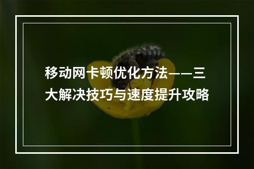 移动网卡顿优化方法——三大解决技巧与速度提升攻略