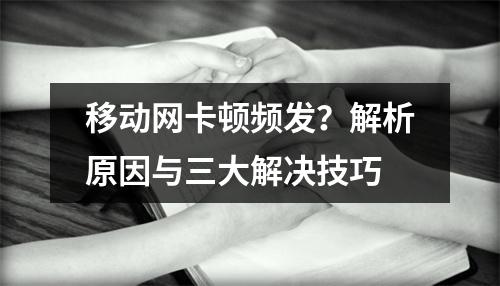 移动网卡顿频发？解析原因与三大解决技巧