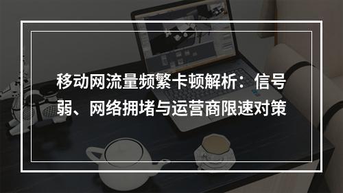 移动网流量频繁卡顿解析：信号弱、网络拥堵与运营商限速对策