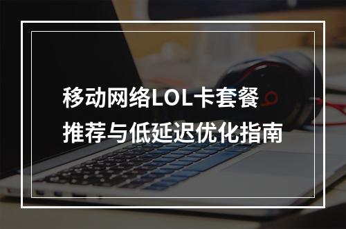 移动网络LOL卡套餐推荐与低延迟优化指南