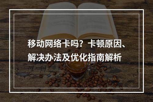 移动网络卡吗？卡顿原因、解决办法及优化指南解析