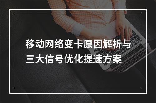移动网络变卡原因解析与三大信号优化提速方案