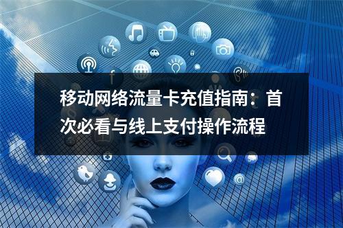 移动网络流量卡充值指南：首次必看与线上支付操作流程