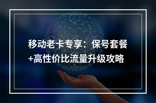 移动老卡专享：保号套餐+高性价比流量升级攻略