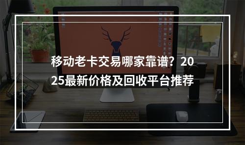 移动老卡交易哪家靠谱？2025最新价格及回收平台推荐