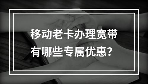 移动老卡办理宽带有哪些专属优惠？
