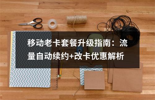 移动老卡套餐升级指南：流量自动续约+改卡优惠解析