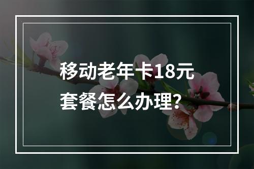移动老年卡18元套餐怎么办理？