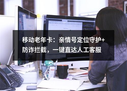 移动老年卡：亲情号定位守护+防诈拦截，一键直达人工客服