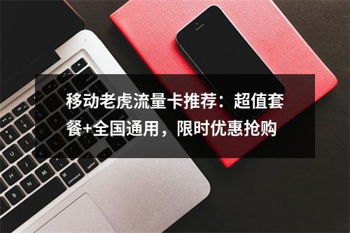 移动老虎流量卡推荐：超值套餐+全国通用，限时优惠抢购