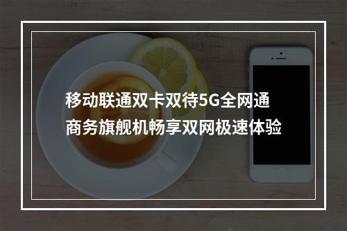 移动联通双卡双待5G全网通 商务旗舰机畅享双网极速体验