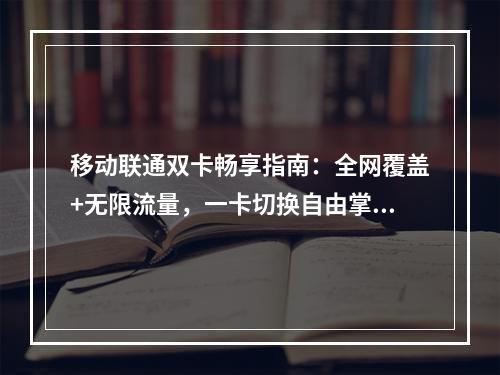 移动联通双卡畅享指南：全网覆盖+无限流量，一卡切换自由掌控