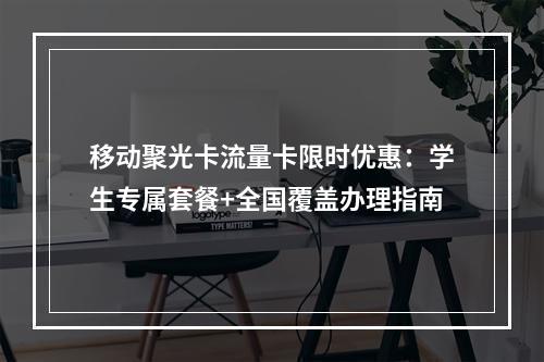 移动聚光卡流量卡限时优惠：学生专属套餐+全国覆盖办理指南