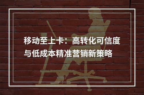 移动至上卡：高转化可信度与低成本精准营销新策略