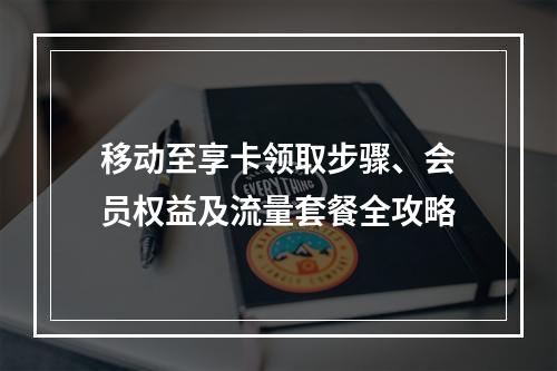 移动至享卡领取步骤、会员权益及流量套餐全攻略