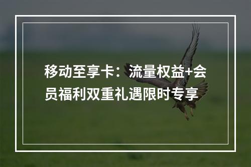 移动至享卡：流量权益+会员福利双重礼遇限时专享