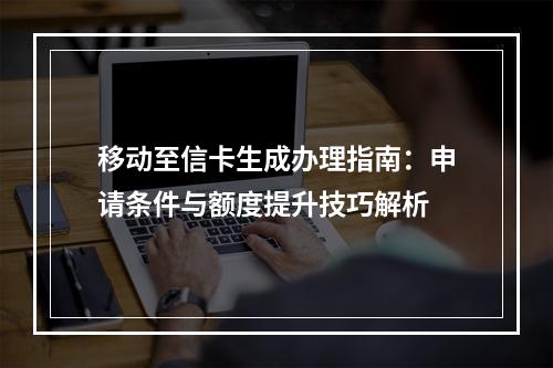 移动至信卡生成办理指南：申请条件与额度提升技巧解析