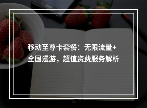 移动至尊卡套餐：无限流量+全国漫游，超值资费服务解析