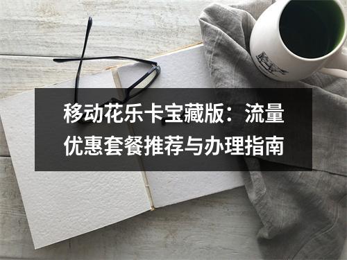 移动花乐卡宝藏版：流量优惠套餐推荐与办理指南