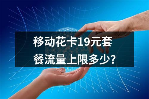 移动花卡19元套餐流量上限多少？
