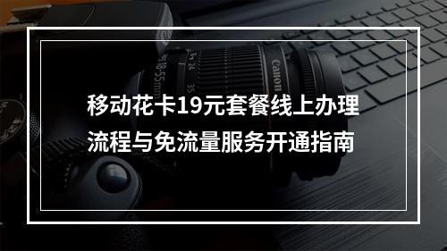 移动花卡19元套餐线上办理流程与免流量服务开通指南