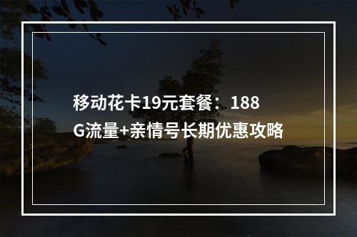 移动花卡19元套餐：188G流量+亲情号长期优惠攻略