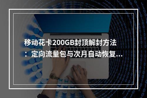 移动花卡200GB封顶解封方法：定向流量包与次月自动恢复指南