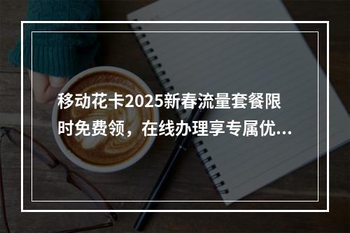 移动花卡2025新春流量套餐限时免费领，在线办理享专属优惠