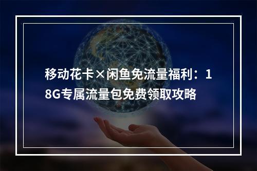 移动花卡×闲鱼免流量福利：18G专属流量包免费领取攻略