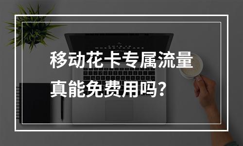 移动花卡专属流量真能免费用吗？