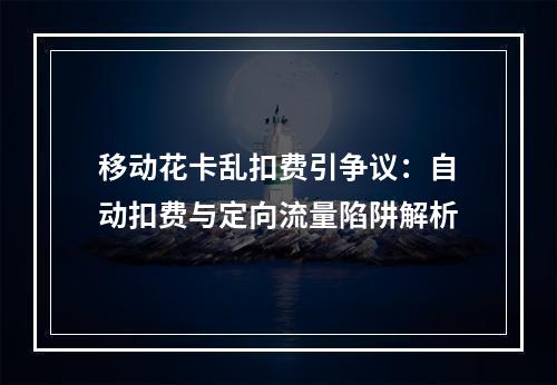 移动花卡乱扣费引争议：自动扣费与定向流量陷阱解析