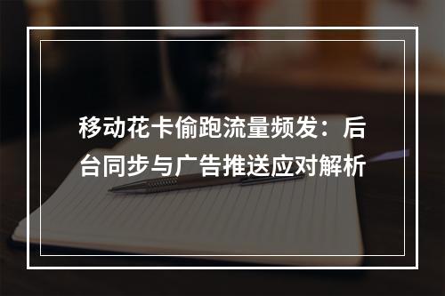 移动花卡偷跑流量频发：后台同步与广告推送应对解析