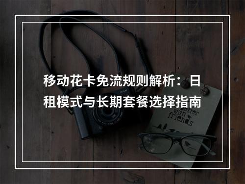 移动花卡免流规则解析：日租模式与长期套餐选择指南
