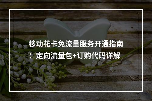 移动花卡免流量服务开通指南：定向流量包+订购代码详解