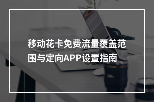 移动花卡免费流量覆盖范围与定向APP设置指南