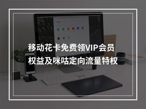 移动花卡免费领VIP会员权益及咪咕定向流量特权
