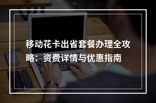 移动花卡出省套餐办理全攻略：资费详情与优惠指南