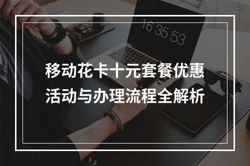移动花卡十元套餐优惠活动与办理流程全解析